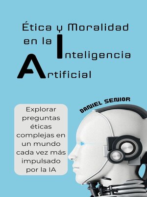 cover image of Ética y moralidad en la inteligencia artificial, explorar preguntas éticas complejas en un mundo cada vez más impulsado por la ia